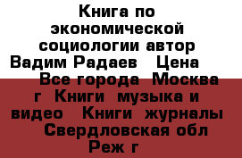 Книга по экономической социологии автор Вадим Радаев › Цена ­ 400 - Все города, Москва г. Книги, музыка и видео » Книги, журналы   . Свердловская обл.,Реж г.